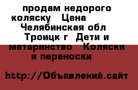продам недорого коляску › Цена ­ 2 500 - Челябинская обл., Троицк г. Дети и материнство » Коляски и переноски   